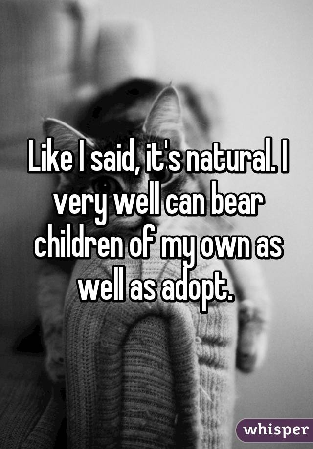 Like I said, it's natural. I very well can bear children of my own as well as adopt. 