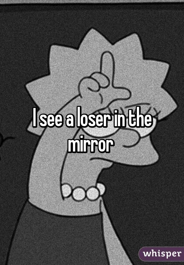 I see a loser in the mirror 