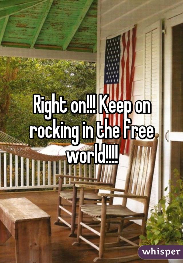 Right on!!! Keep on rocking in the free world!!!!