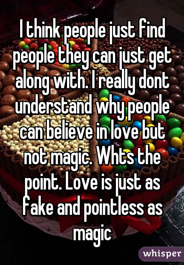 I think people just find people they can just get along with. I really dont understand why people can believe in love but not magic. Whts the point. Love is just as fake and pointless as magic