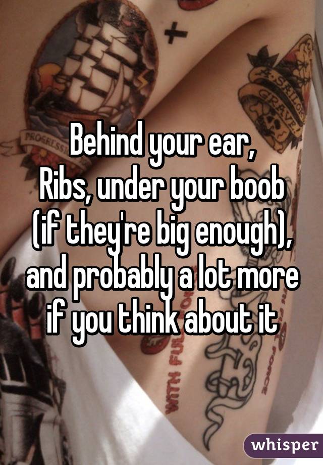 Behind your ear,
Ribs, under your boob (if they're big enough), and probably a lot more if you think about it