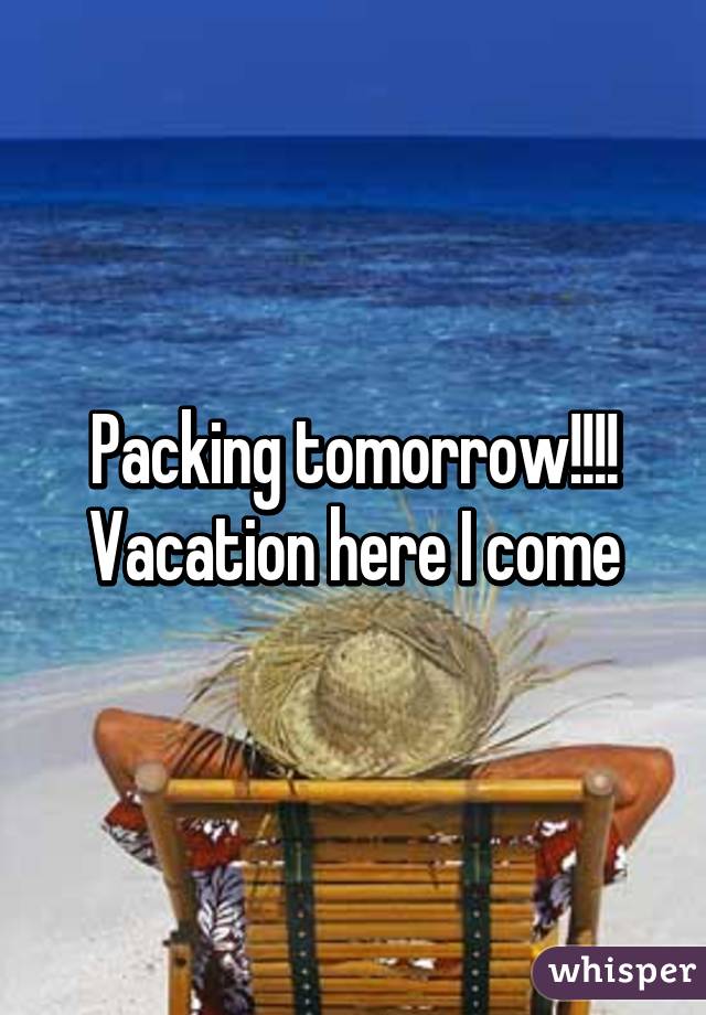 Packing tomorrow!!!! Vacation here I come