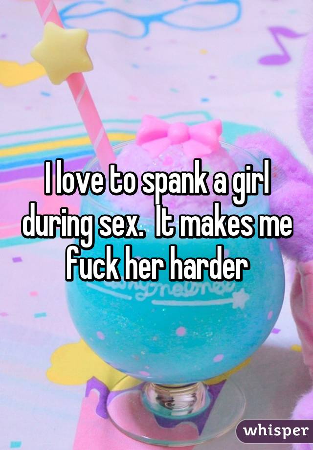 I love to spank a girl during sex.  It makes me fuck her harder