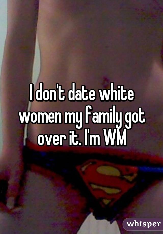 I don't date white women my family got over it. I'm WM