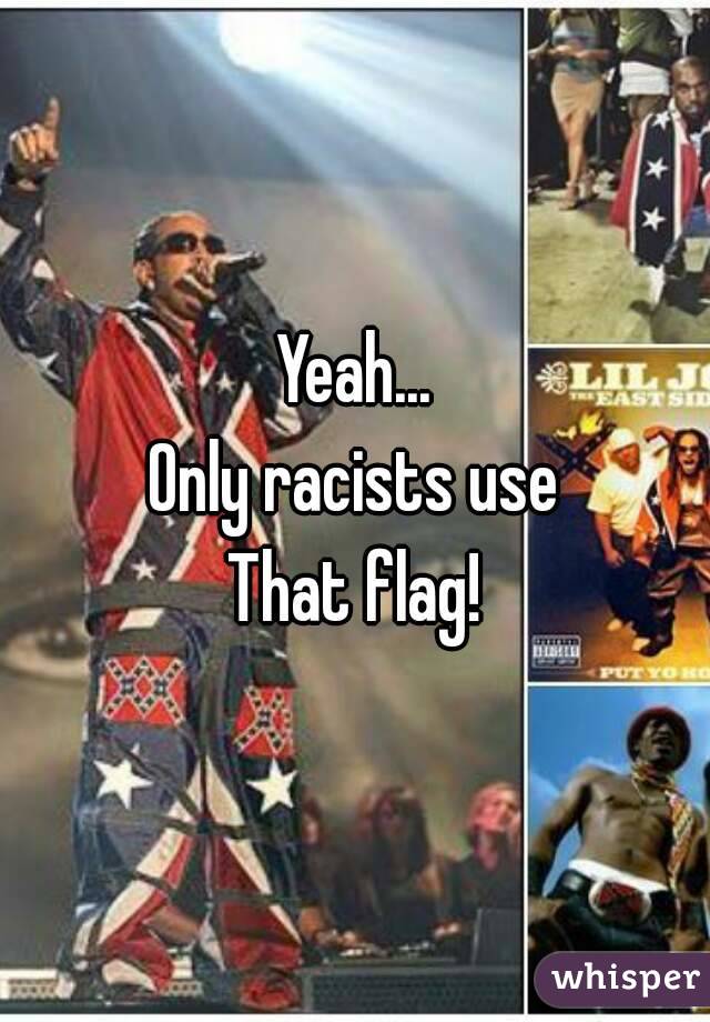 Yeah...
Only racists use
That flag!