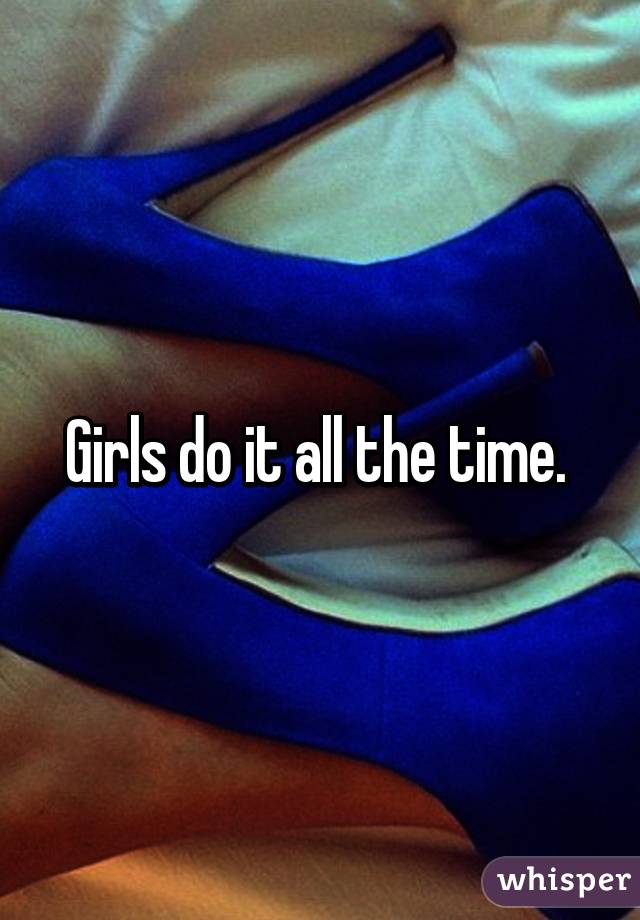 Girls do it all the time. 