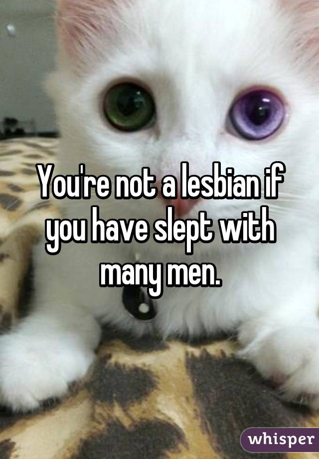 You're not a lesbian if you have slept with many men.