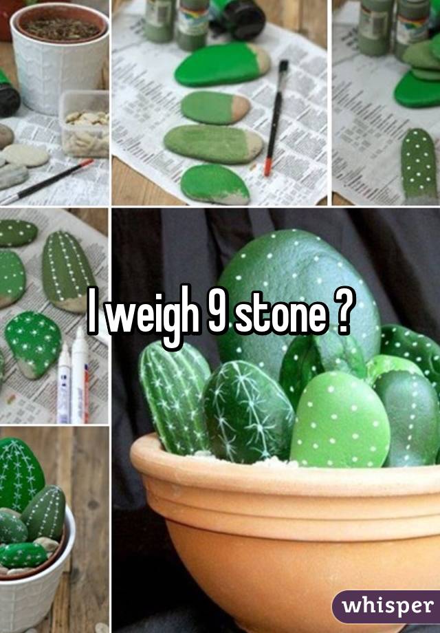 I weigh 9 stone 😂