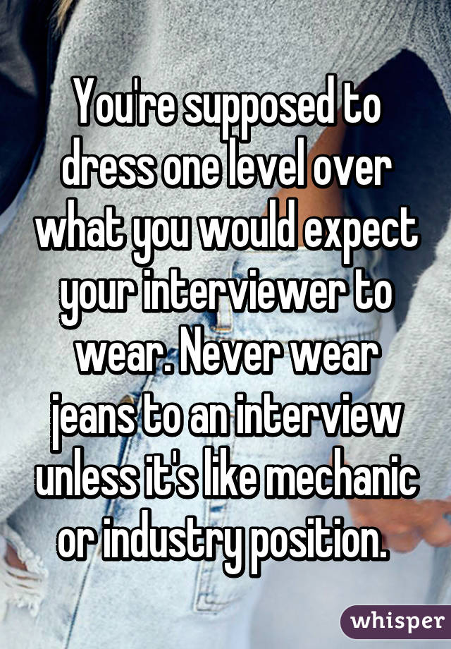 You're supposed to dress one level over what you would expect your interviewer to wear. Never wear jeans to an interview unless it's like mechanic or industry position. 