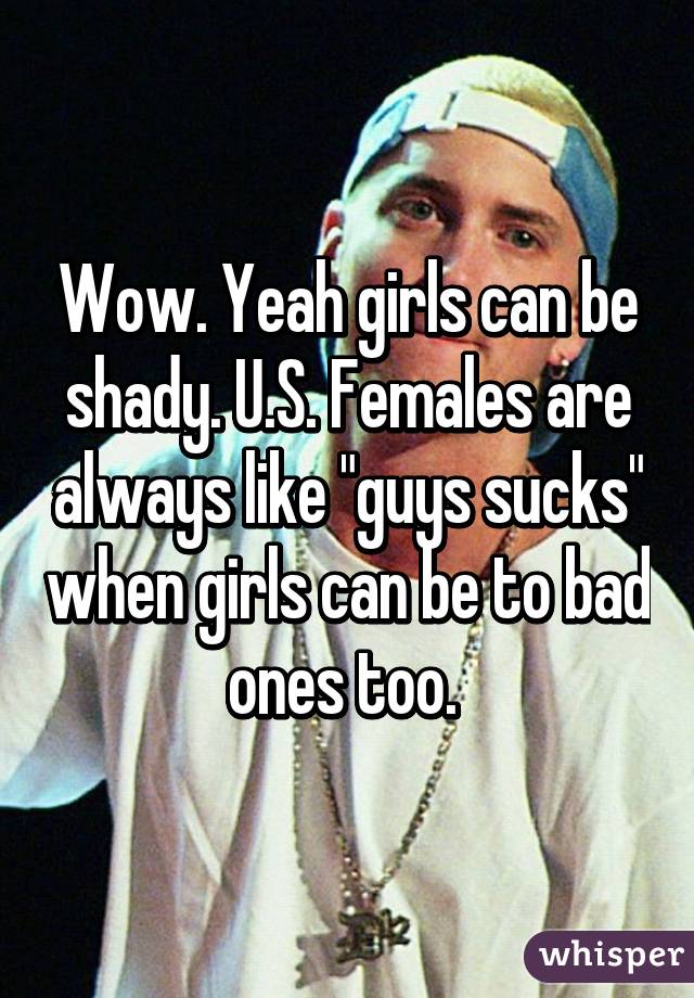 Wow. Yeah girls can be shady. U.S. Females are always like "guys sucks" when girls can be to bad ones too. 