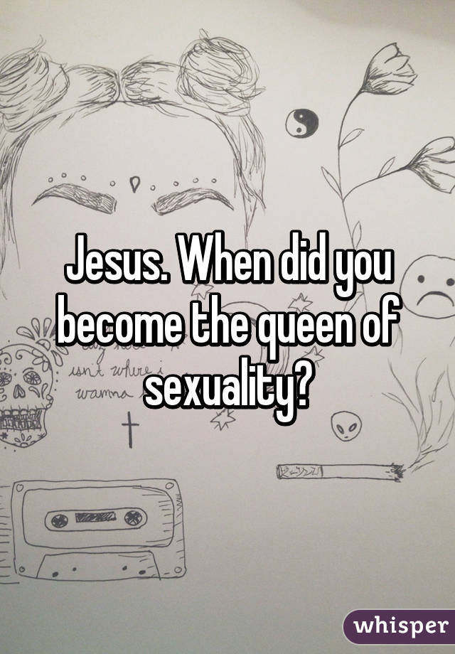 Jesus. When did you become the queen of sexuality?