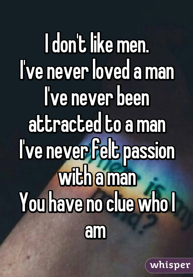 I don't like men.
I've never loved a man
I've never been attracted to a man
I've never felt passion with a man
You have no clue who I am 