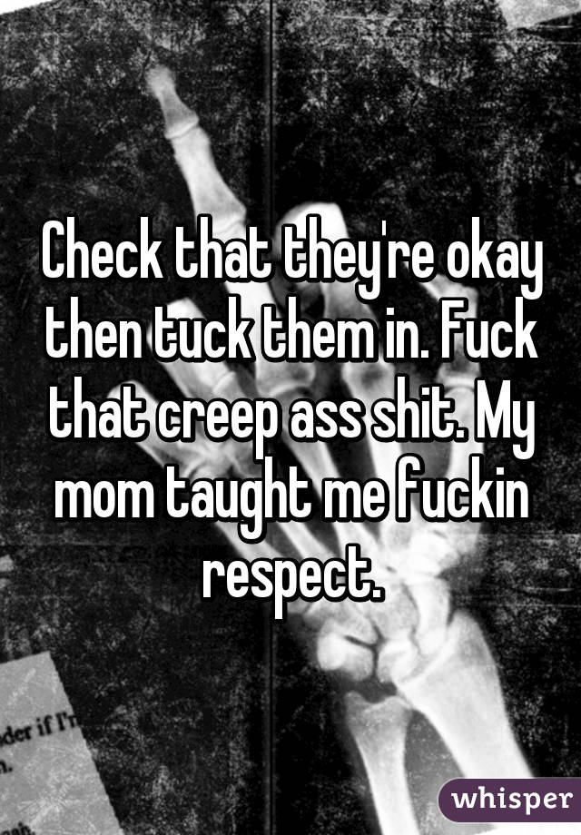 Check that they're okay then tuck them in. Fuck that creep ass shit. My mom taught me fuckin respect.