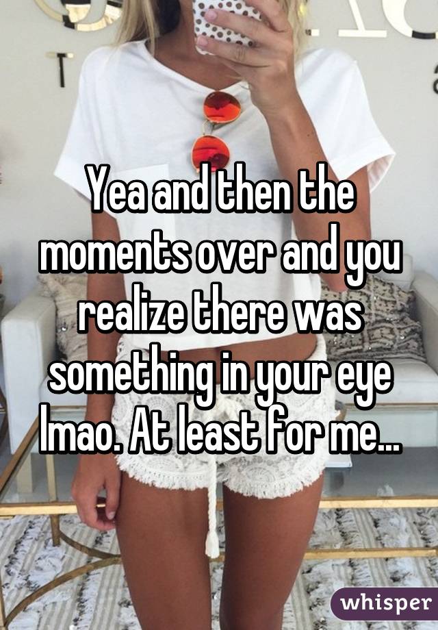 Yea and then the moments over and you realize there was something in your eye lmao. At least for me...