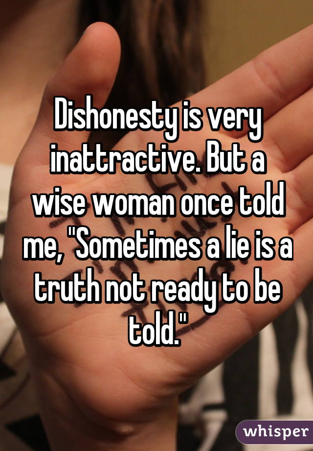 Dishonesty is very inattractive. But a wise woman once told me, "Sometimes a lie is a truth not ready to be told."