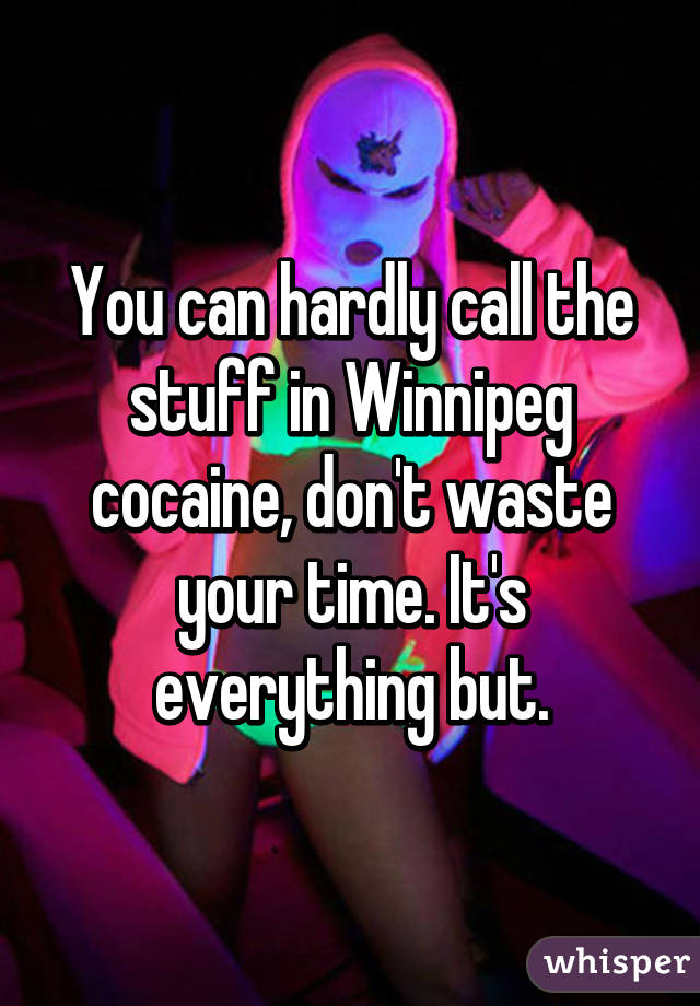 You can hardly call the stuff in Winnipeg cocaine, don't waste your time. It's everything but.