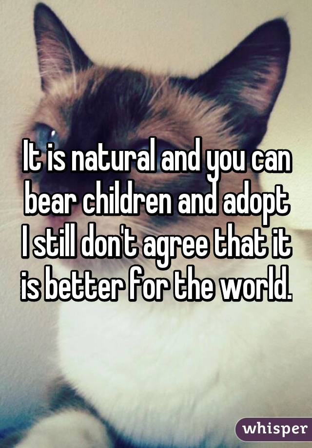 It is natural and you can bear children and adopt I still don't agree that it is better for the world.
