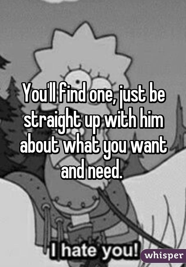 You'll find one, just be straight up with him about what you want and need. 