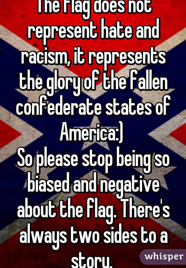 The flag does not represent hate and racism, it represents the glory of the fallen confederate states of America:) 
So please stop being so biased and negative about the flag. There's always two sides to a story. 