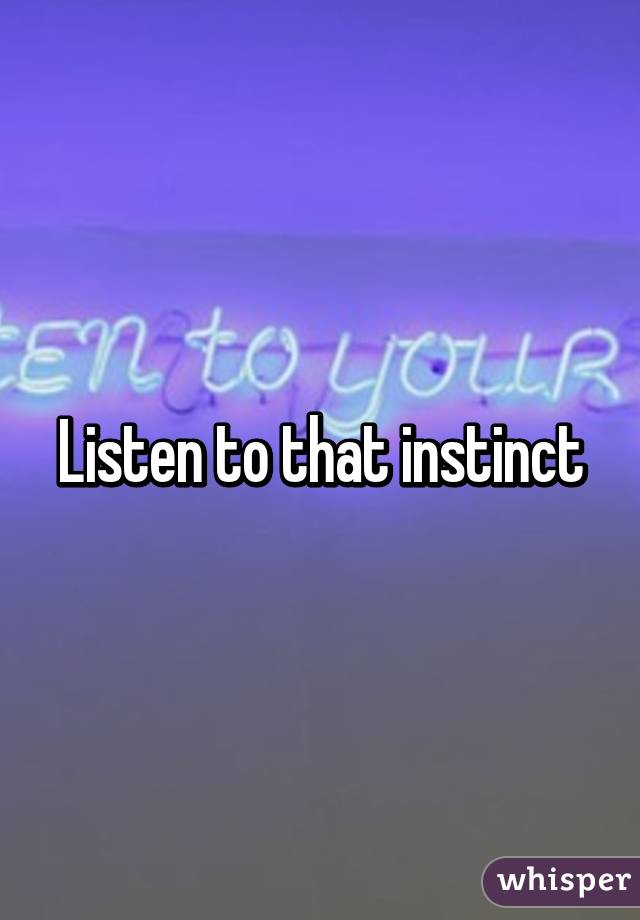 Listen to that instinct