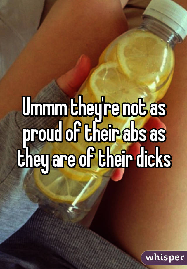Ummm they're not as proud of their abs as they are of their dicks