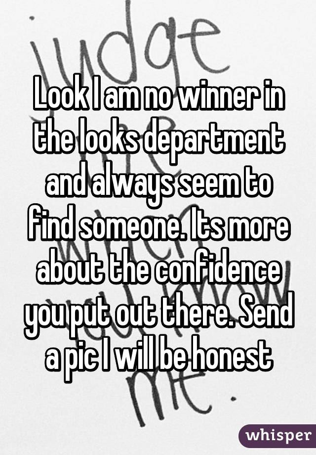 Look I am no winner in the looks department and always seem to find someone. Its more about the confidence you put out there. Send a pic I will be honest