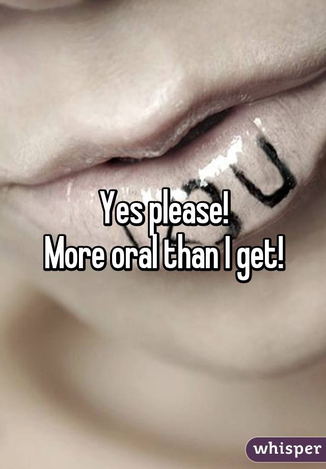 Yes please!
More oral than I get!