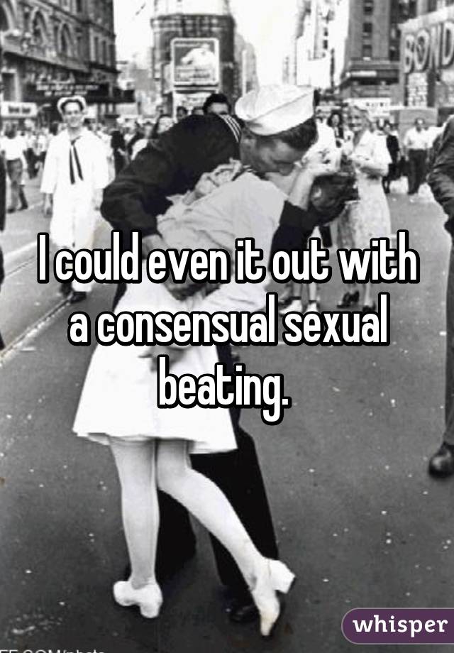 I could even it out with a consensual sexual beating. 