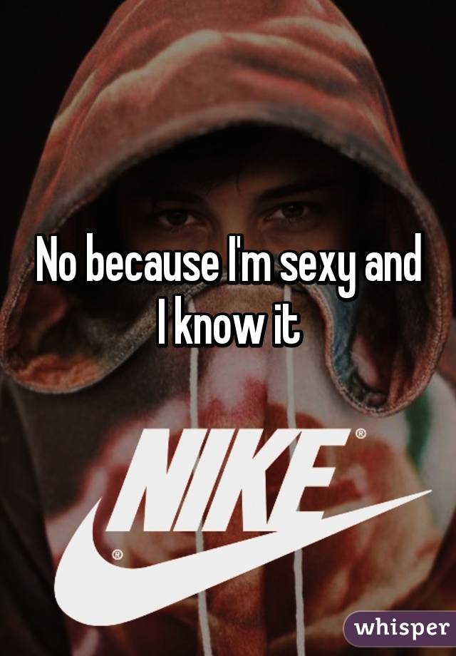 No because I'm sexy and I know it
