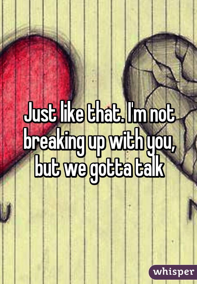 Just like that. I'm not breaking up with you, but we gotta talk