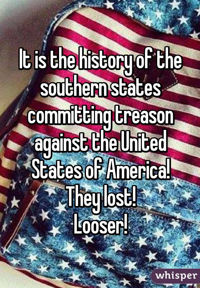 It is the history of the southern states committing treason against the United States of America!
They lost!
Looser!