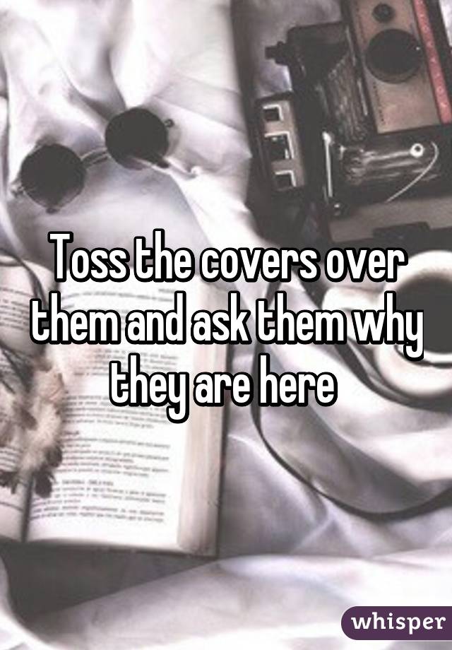 Toss the covers over them and ask them why they are here 