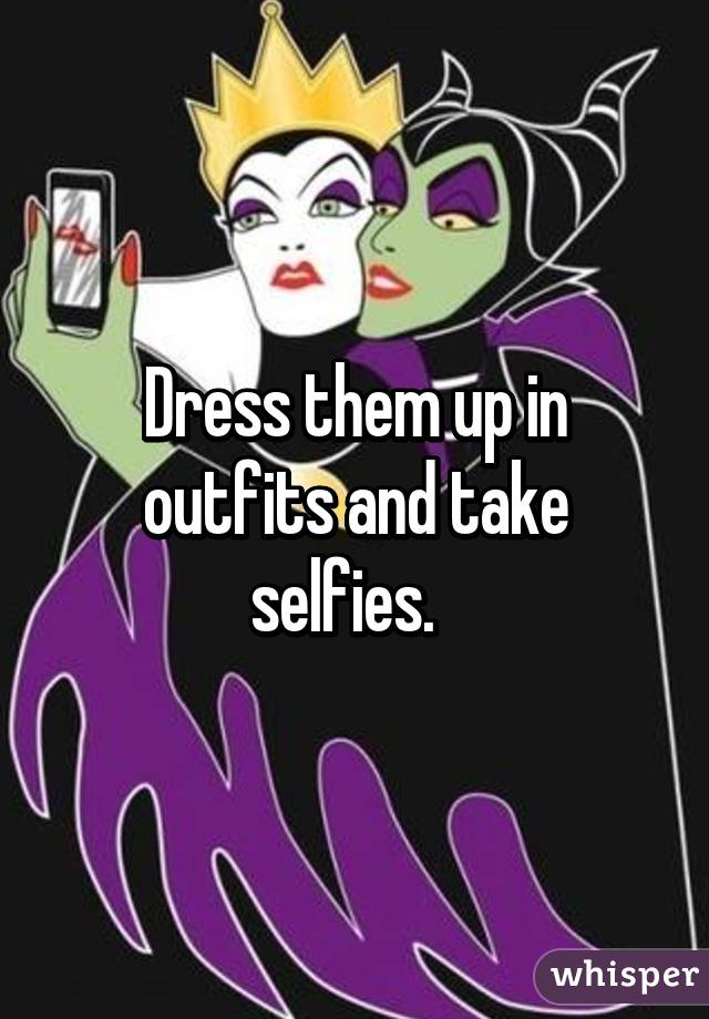 Dress them up in outfits and take selfies.  