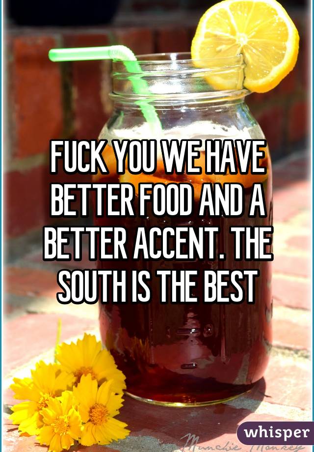 FUCK YOU WE HAVE BETTER FOOD AND A BETTER ACCENT. THE SOUTH IS THE BEST
