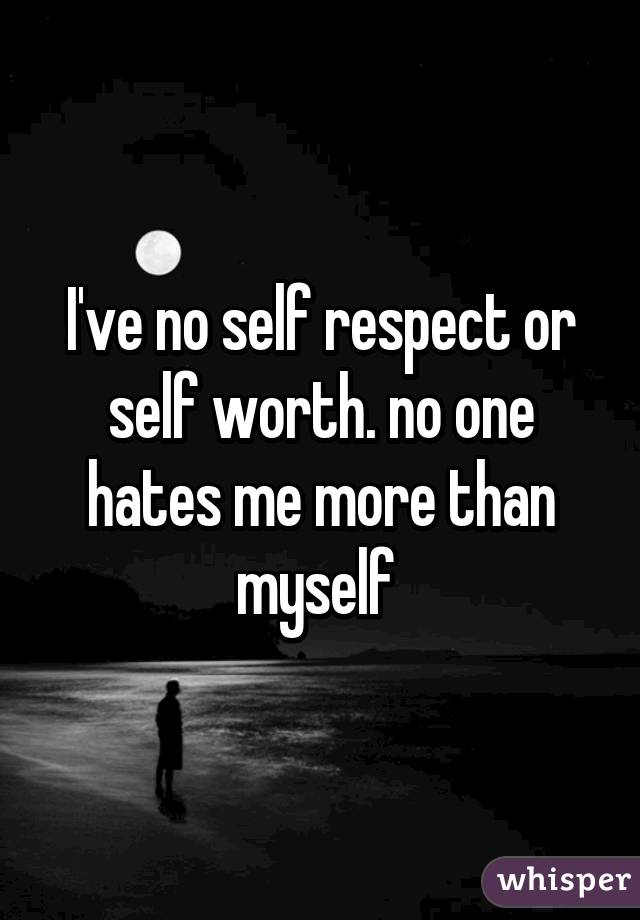 i-ve-no-self-respect-or-self-worth-no-one-hates-me-more-than-myself