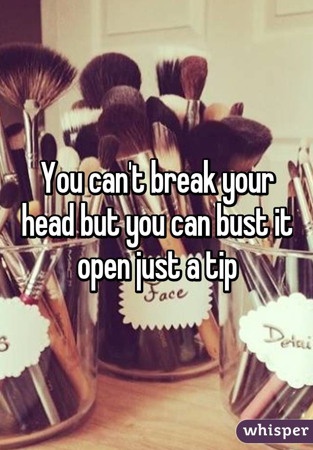 You can't break your head but you can bust it open just a tip
