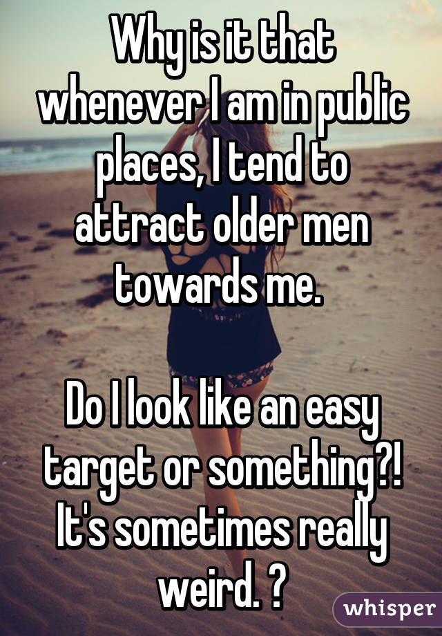 Why is it that whenever I am in public places, I tend to attract older men towards me. 

Do I look like an easy target or something?! It's sometimes really weird. 😓