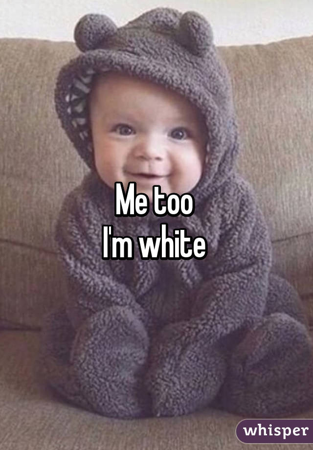 Me too 
I'm white 