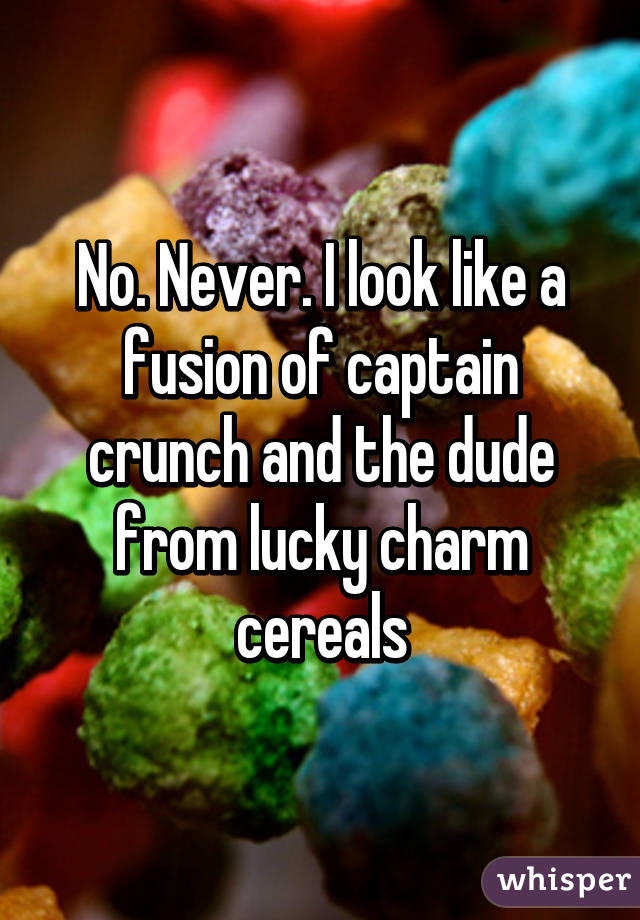 No. Never. I look like a fusion of captain crunch and the dude from lucky charm cereals