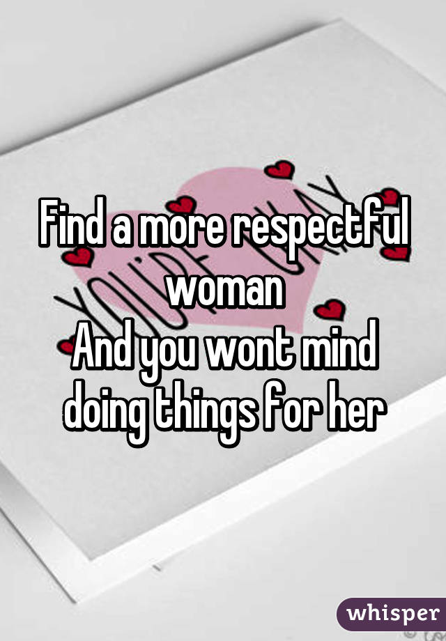 Find a more respectful woman
And you wont mind doing things for her