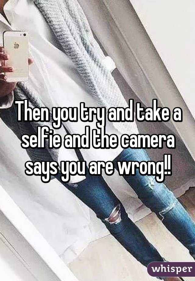 Then you try and take a selfie and the camera says you are wrong!!