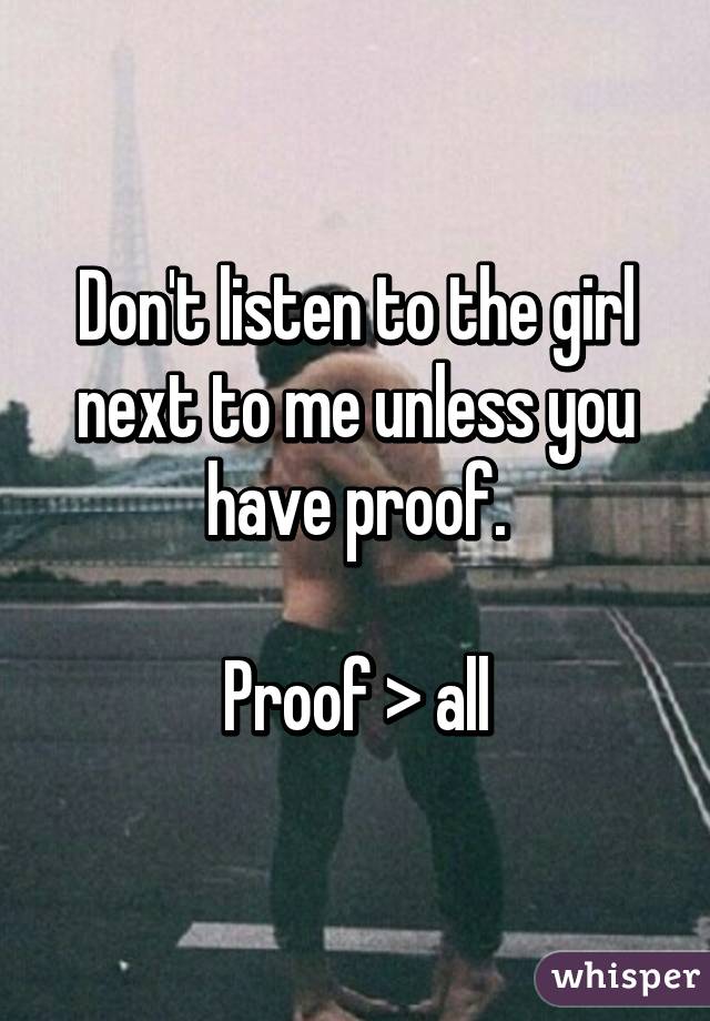 Don't listen to the girl next to me unless you have proof.

Proof > all