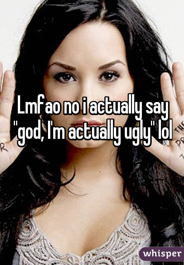 Lmfao no i actually say "god, I'm actually ugly" lol 