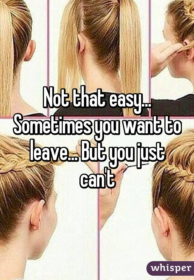 Not that easy... Sometimes you want to leave... But you just can't