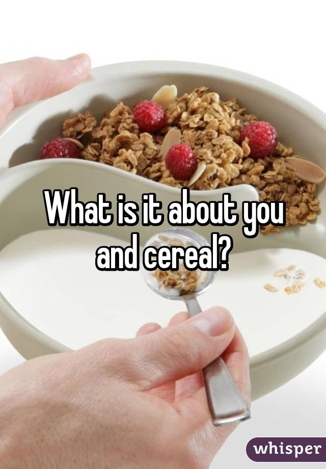 What is it about you and cereal?