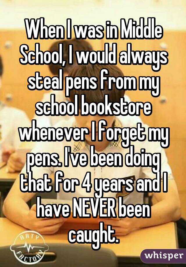 When I was in Middle School, I would always steal pens from my school bookstore whenever I forget my pens. I've been doing that for 4 years and I have NEVER been caught.