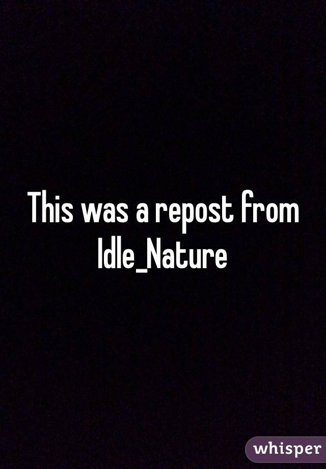 This was a repost from Idle_Nature