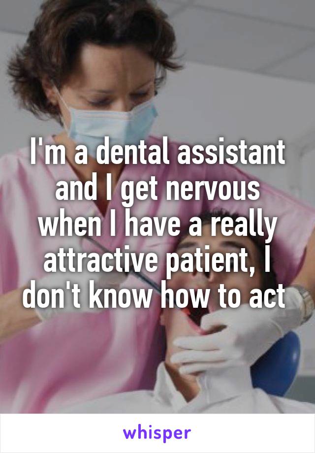 I'm a dental assistant and I get nervous when I have a really attractive patient, I don't know how to act 