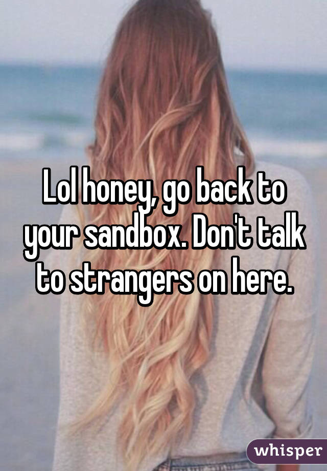 Lol honey, go back to your sandbox. Don't talk to strangers on here.