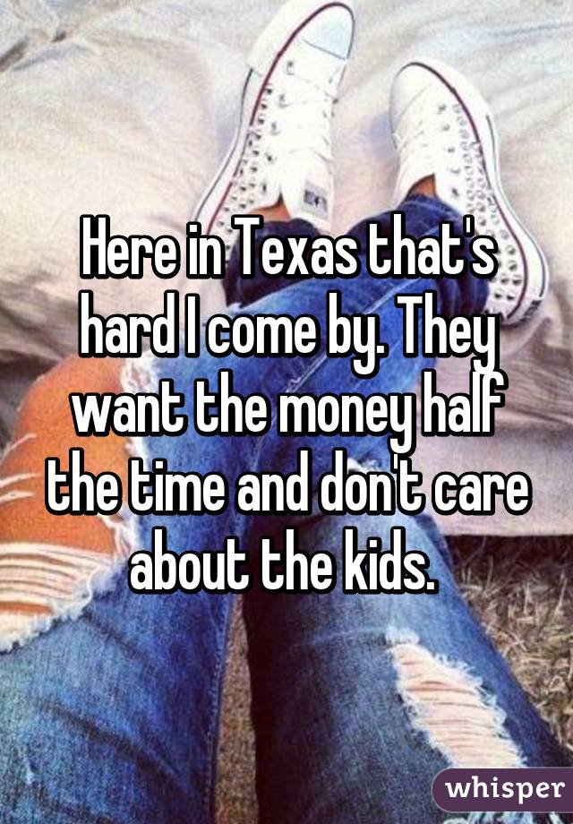 Here in Texas that's hard I come by. They want the money half the time and don't care about the kids. 